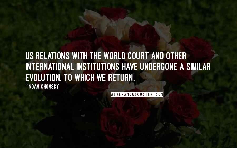 Noam Chomsky Quotes: US relations with the World Court and other international institutions have undergone a similar evolution, to which we return.