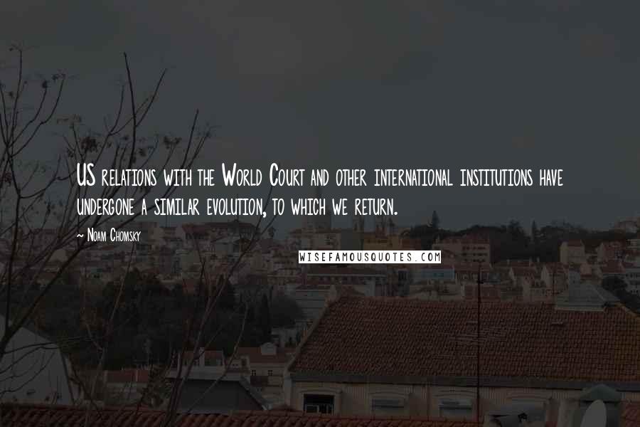 Noam Chomsky Quotes: US relations with the World Court and other international institutions have undergone a similar evolution, to which we return.