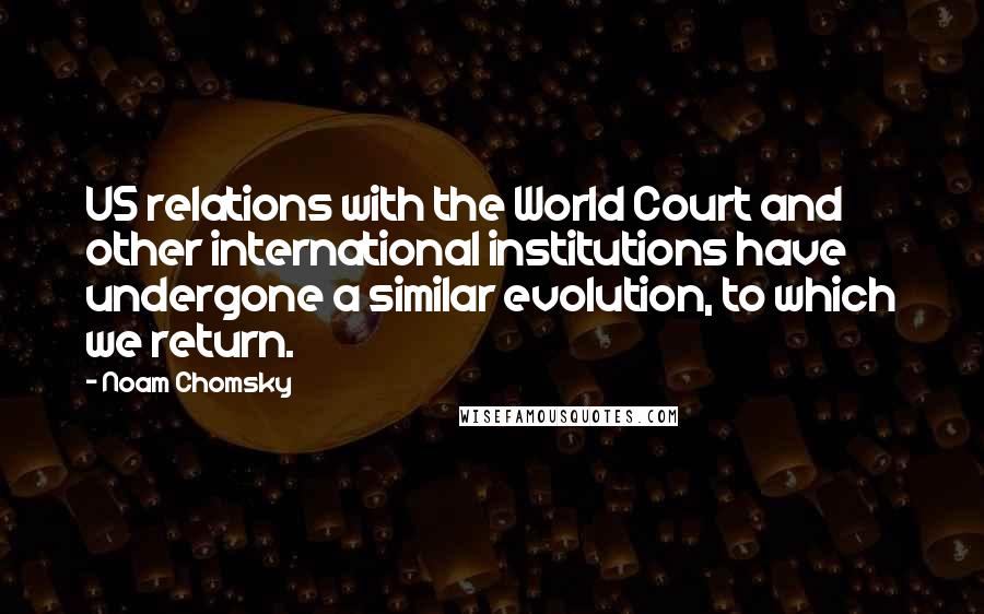 Noam Chomsky Quotes: US relations with the World Court and other international institutions have undergone a similar evolution, to which we return.