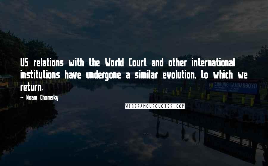 Noam Chomsky Quotes: US relations with the World Court and other international institutions have undergone a similar evolution, to which we return.