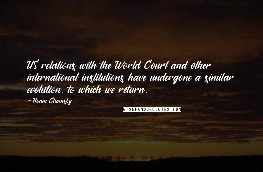 Noam Chomsky Quotes: US relations with the World Court and other international institutions have undergone a similar evolution, to which we return.