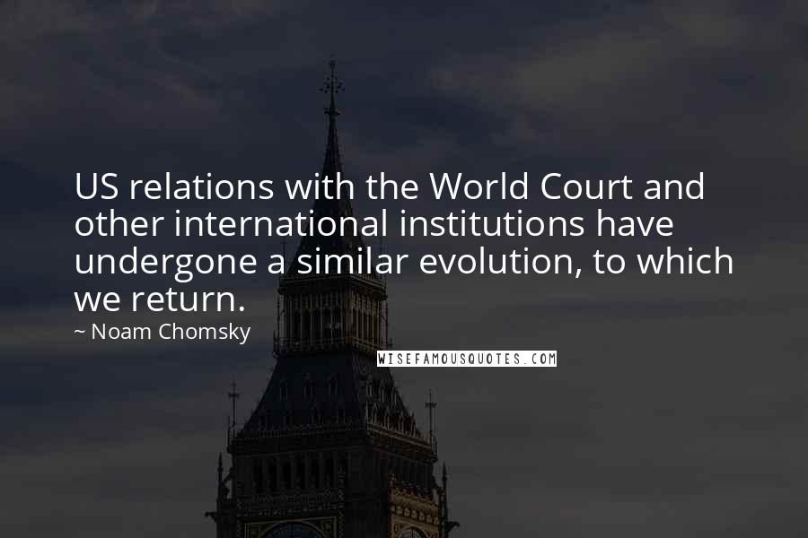 Noam Chomsky Quotes: US relations with the World Court and other international institutions have undergone a similar evolution, to which we return.