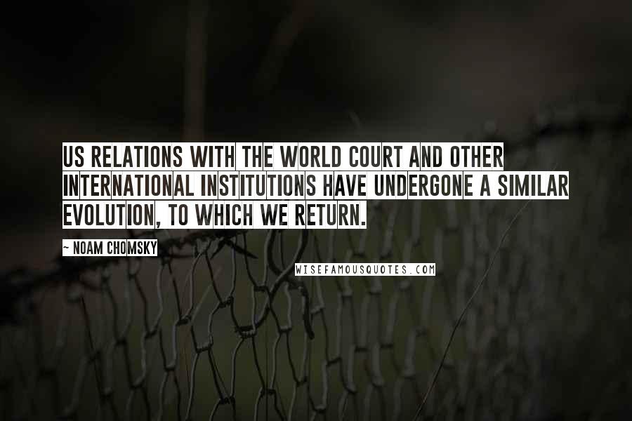 Noam Chomsky Quotes: US relations with the World Court and other international institutions have undergone a similar evolution, to which we return.