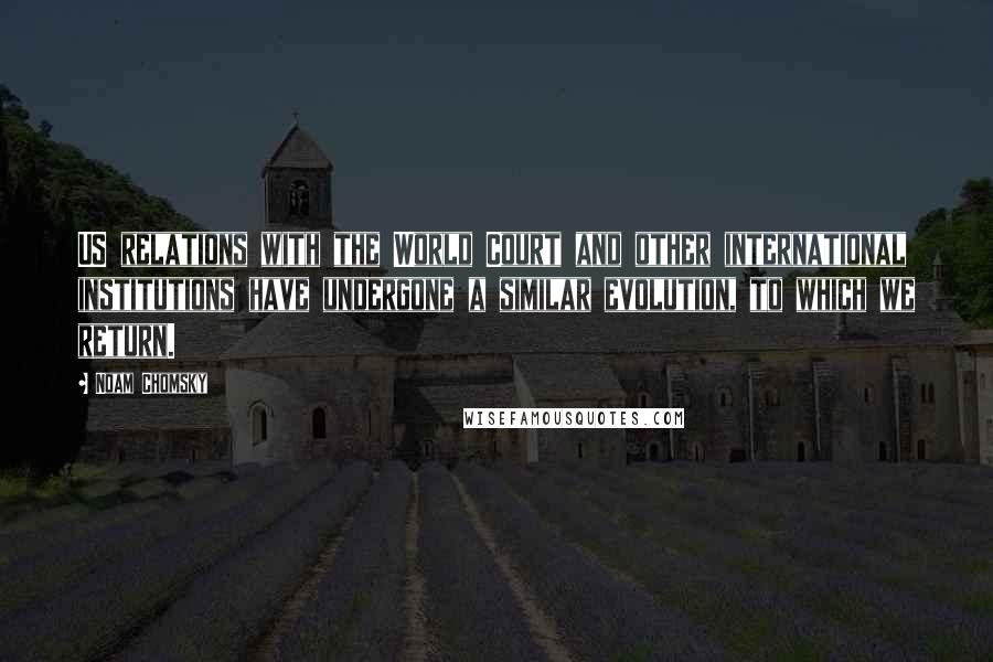 Noam Chomsky Quotes: US relations with the World Court and other international institutions have undergone a similar evolution, to which we return.