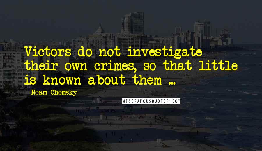 Noam Chomsky Quotes: Victors do not investigate their own crimes, so that little is known about them ...