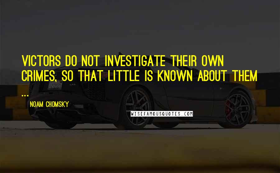 Noam Chomsky Quotes: Victors do not investigate their own crimes, so that little is known about them ...