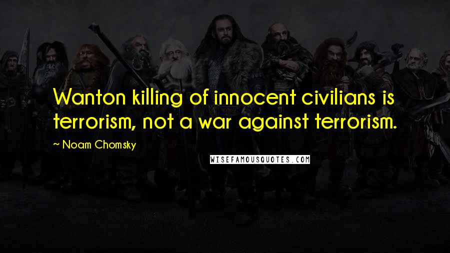 Noam Chomsky Quotes: Wanton killing of innocent civilians is terrorism, not a war against terrorism.