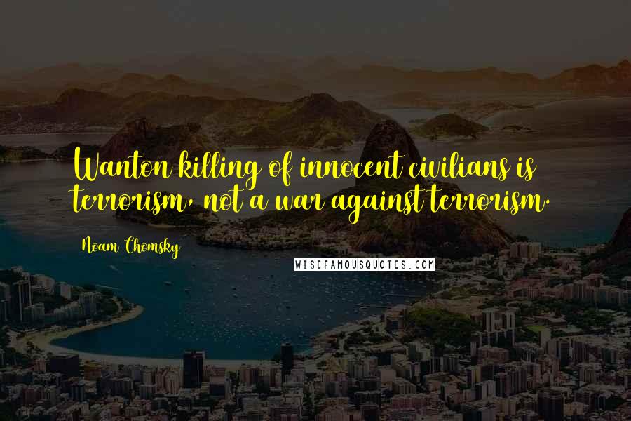 Noam Chomsky Quotes: Wanton killing of innocent civilians is terrorism, not a war against terrorism.