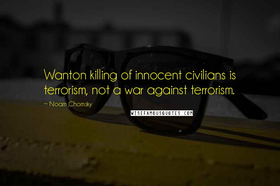 Noam Chomsky Quotes: Wanton killing of innocent civilians is terrorism, not a war against terrorism.