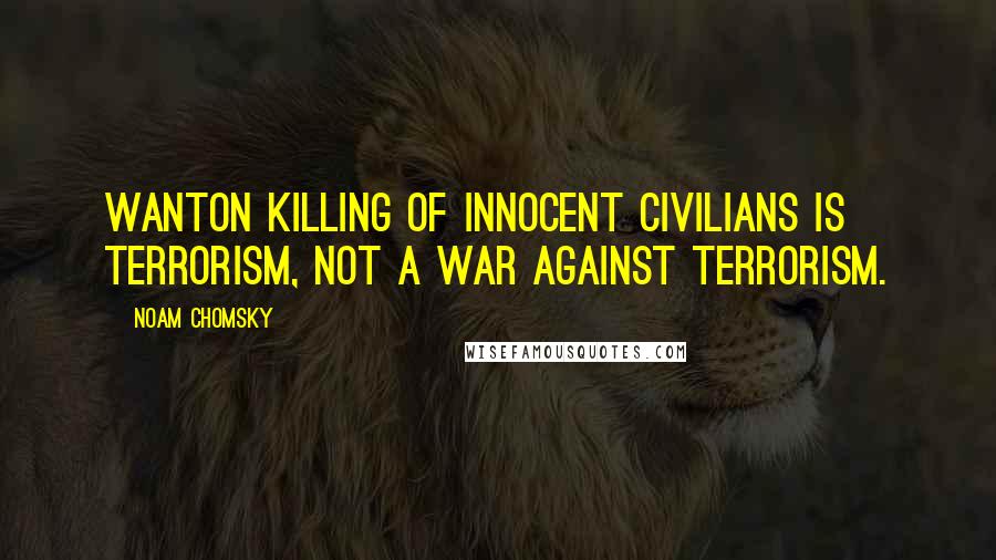Noam Chomsky Quotes: Wanton killing of innocent civilians is terrorism, not a war against terrorism.