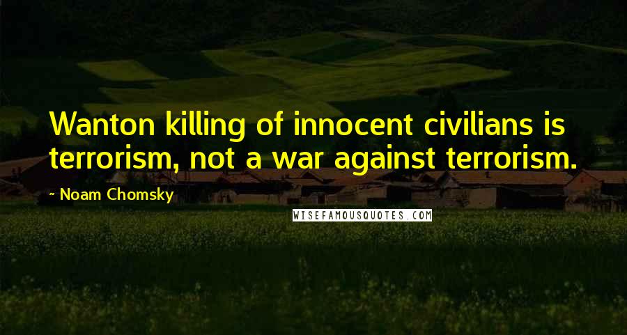 Noam Chomsky Quotes: Wanton killing of innocent civilians is terrorism, not a war against terrorism.