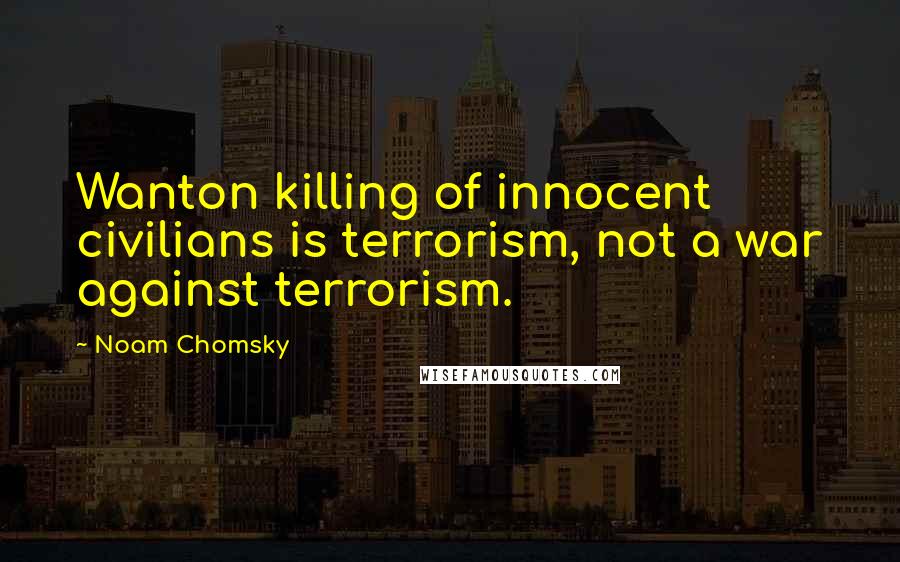 Noam Chomsky Quotes: Wanton killing of innocent civilians is terrorism, not a war against terrorism.
