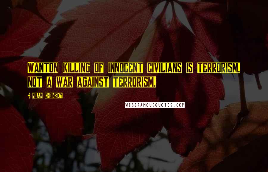 Noam Chomsky Quotes: Wanton killing of innocent civilians is terrorism, not a war against terrorism.