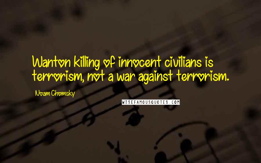Noam Chomsky Quotes: Wanton killing of innocent civilians is terrorism, not a war against terrorism.