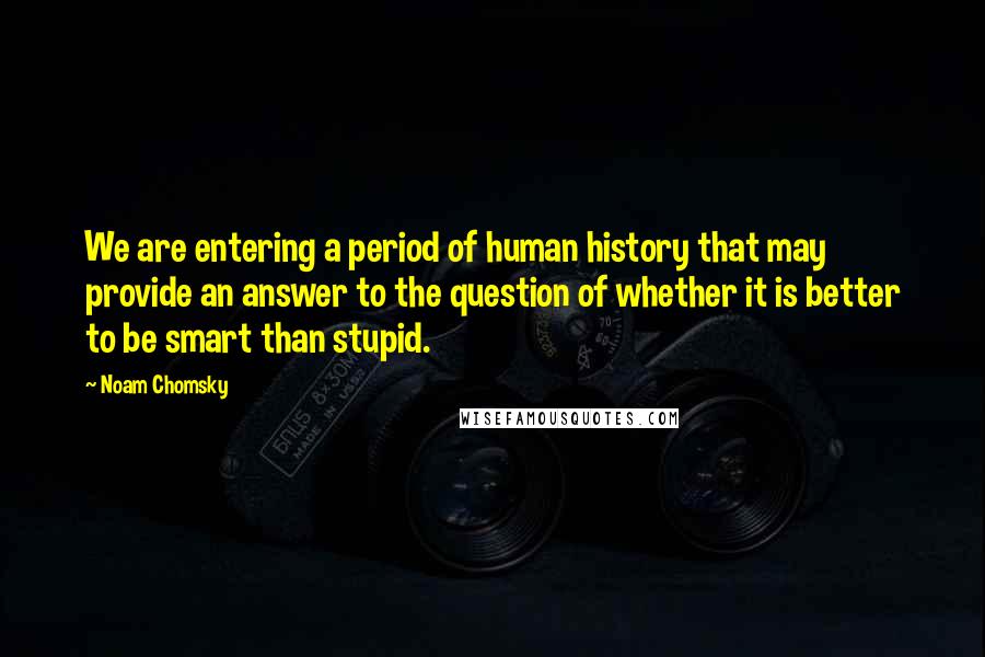 Noam Chomsky Quotes: We are entering a period of human history that may provide an answer to the question of whether it is better to be smart than stupid.