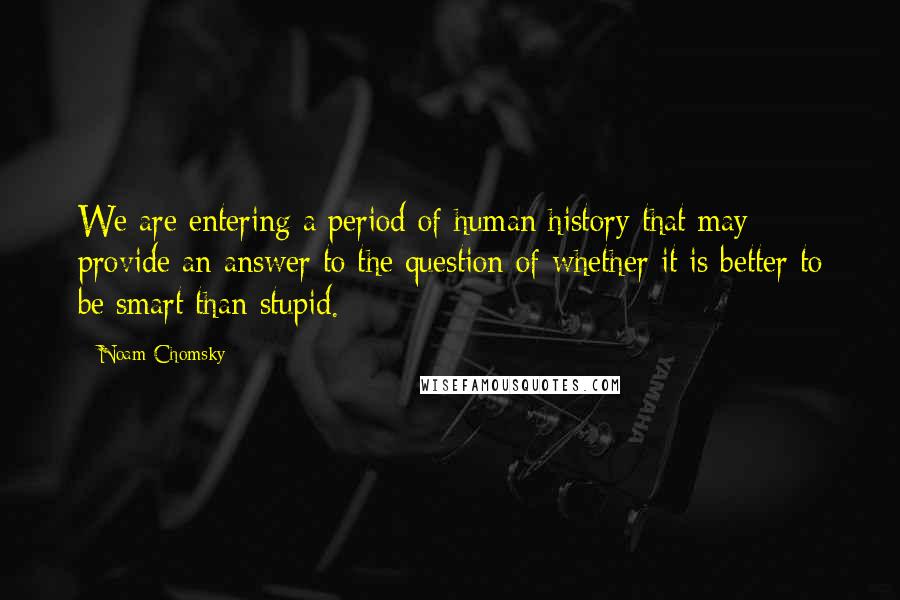 Noam Chomsky Quotes: We are entering a period of human history that may provide an answer to the question of whether it is better to be smart than stupid.