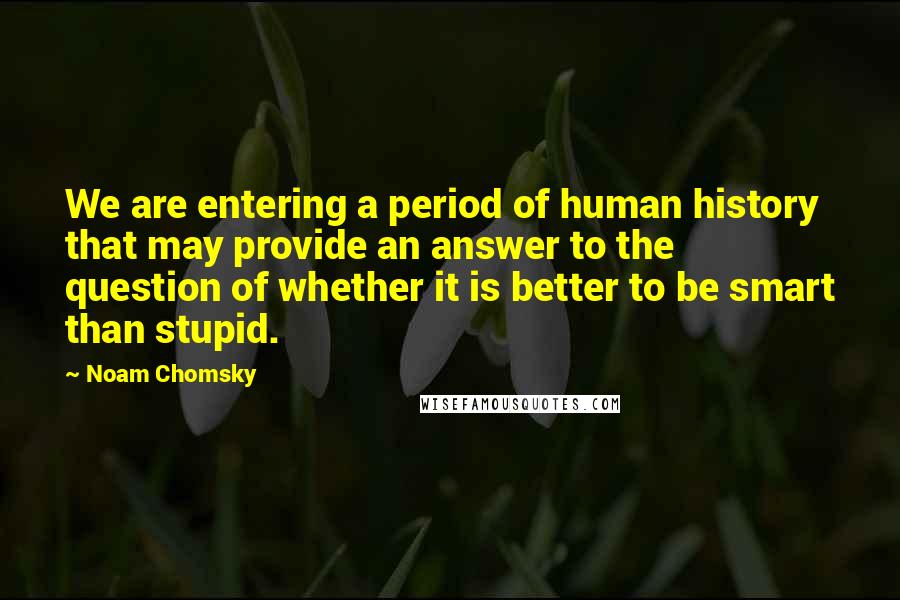 Noam Chomsky Quotes: We are entering a period of human history that may provide an answer to the question of whether it is better to be smart than stupid.