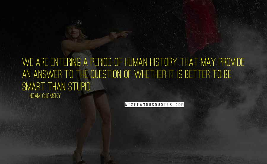 Noam Chomsky Quotes: We are entering a period of human history that may provide an answer to the question of whether it is better to be smart than stupid.