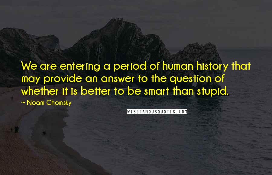 Noam Chomsky Quotes: We are entering a period of human history that may provide an answer to the question of whether it is better to be smart than stupid.