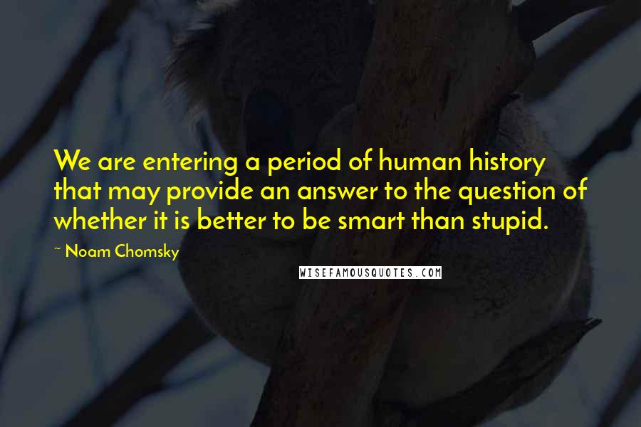 Noam Chomsky Quotes: We are entering a period of human history that may provide an answer to the question of whether it is better to be smart than stupid.