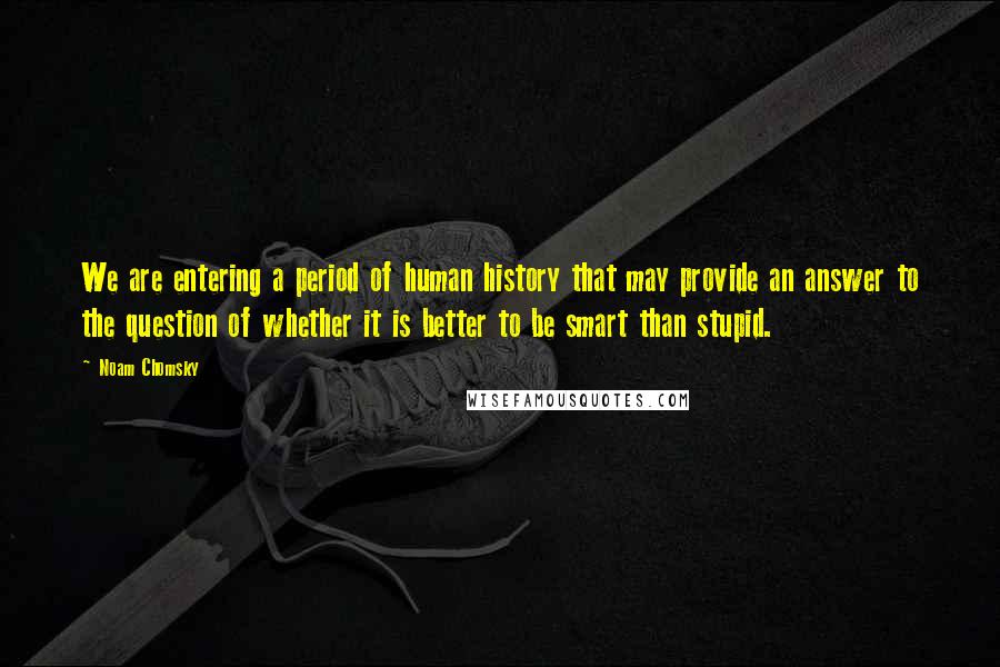 Noam Chomsky Quotes: We are entering a period of human history that may provide an answer to the question of whether it is better to be smart than stupid.