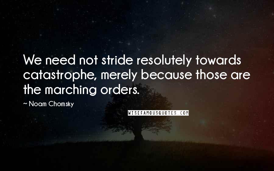 Noam Chomsky Quotes: We need not stride resolutely towards catastrophe, merely because those are the marching orders.