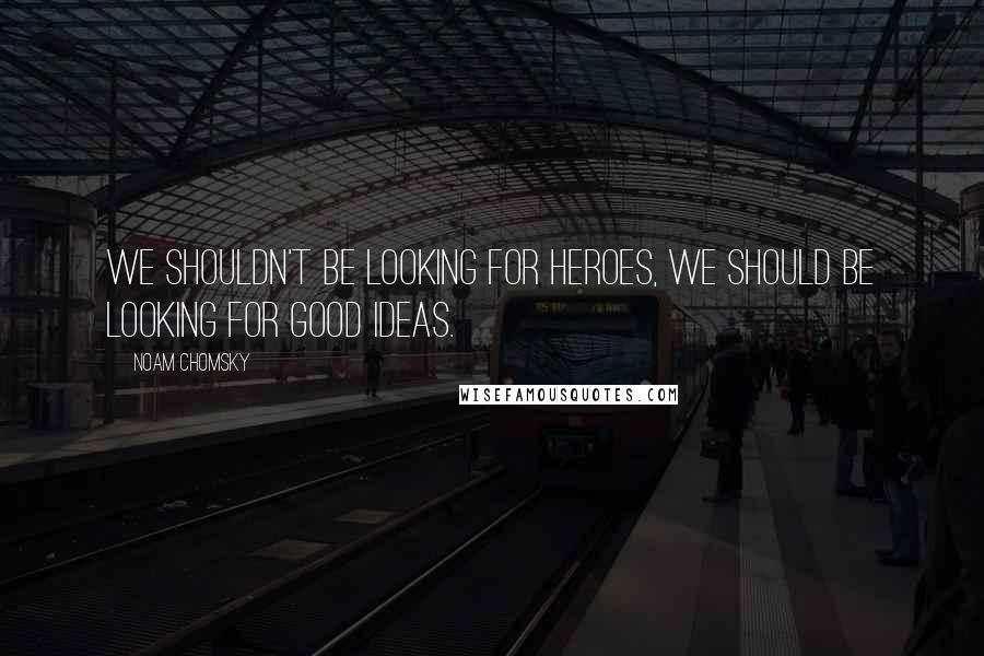 Noam Chomsky Quotes: We shouldn't be looking for heroes, we should be looking for good ideas.