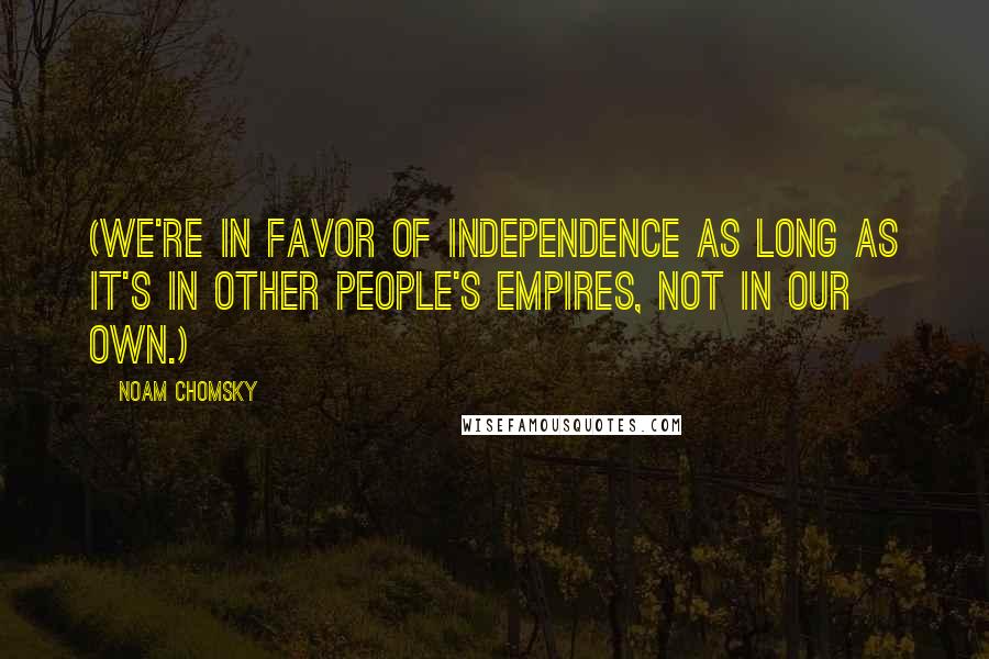 Noam Chomsky Quotes: (We're in favor of independence as long as it's in other people's empires, not in our own.)