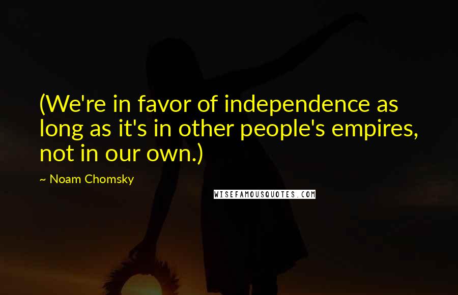 Noam Chomsky Quotes: (We're in favor of independence as long as it's in other people's empires, not in our own.)