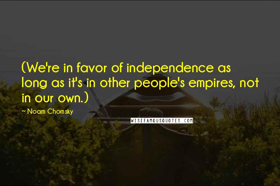 Noam Chomsky Quotes: (We're in favor of independence as long as it's in other people's empires, not in our own.)