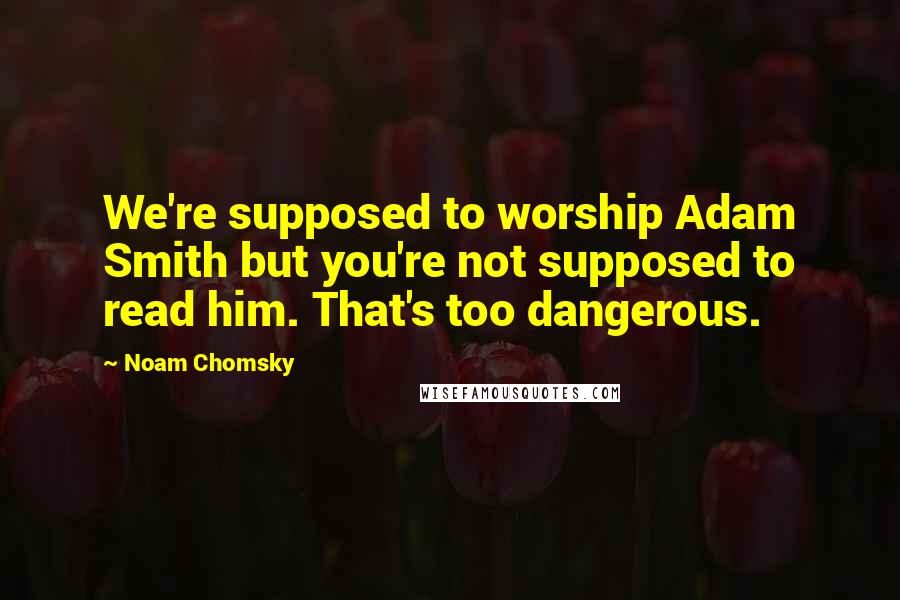 Noam Chomsky Quotes: We're supposed to worship Adam Smith but you're not supposed to read him. That's too dangerous.