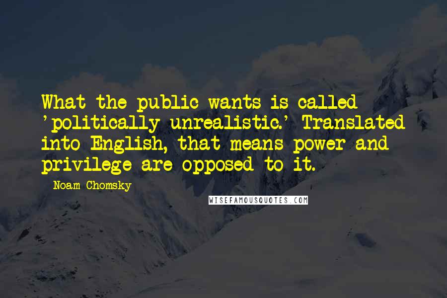 Noam Chomsky Quotes: What the public wants is called 'politically unrealistic.' Translated into English, that means power and privilege are opposed to it.