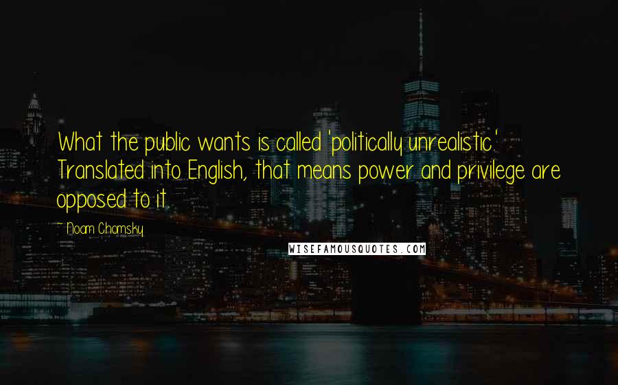 Noam Chomsky Quotes: What the public wants is called 'politically unrealistic.' Translated into English, that means power and privilege are opposed to it.