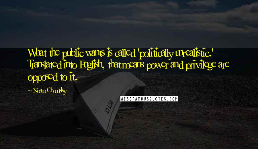 Noam Chomsky Quotes: What the public wants is called 'politically unrealistic.' Translated into English, that means power and privilege are opposed to it.