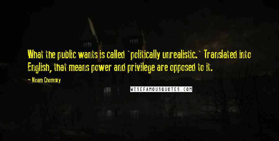 Noam Chomsky Quotes: What the public wants is called 'politically unrealistic.' Translated into English, that means power and privilege are opposed to it.