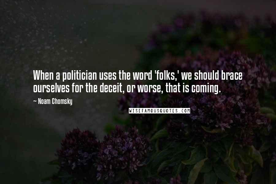 Noam Chomsky Quotes: When a politician uses the word 'folks,' we should brace ourselves for the deceit, or worse, that is coming.