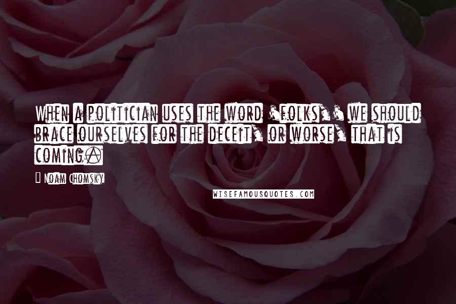 Noam Chomsky Quotes: When a politician uses the word 'folks,' we should brace ourselves for the deceit, or worse, that is coming.