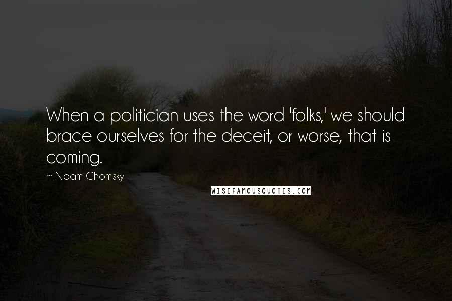 Noam Chomsky Quotes: When a politician uses the word 'folks,' we should brace ourselves for the deceit, or worse, that is coming.