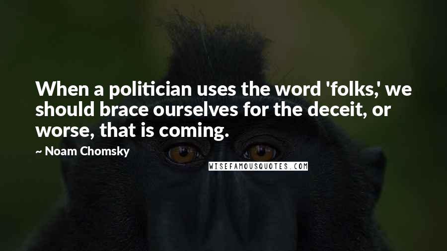 Noam Chomsky Quotes: When a politician uses the word 'folks,' we should brace ourselves for the deceit, or worse, that is coming.