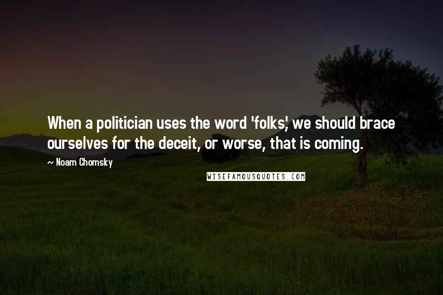 Noam Chomsky Quotes: When a politician uses the word 'folks,' we should brace ourselves for the deceit, or worse, that is coming.