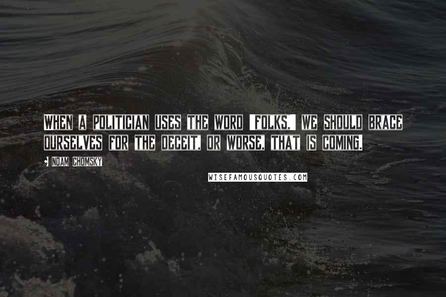 Noam Chomsky Quotes: When a politician uses the word 'folks,' we should brace ourselves for the deceit, or worse, that is coming.