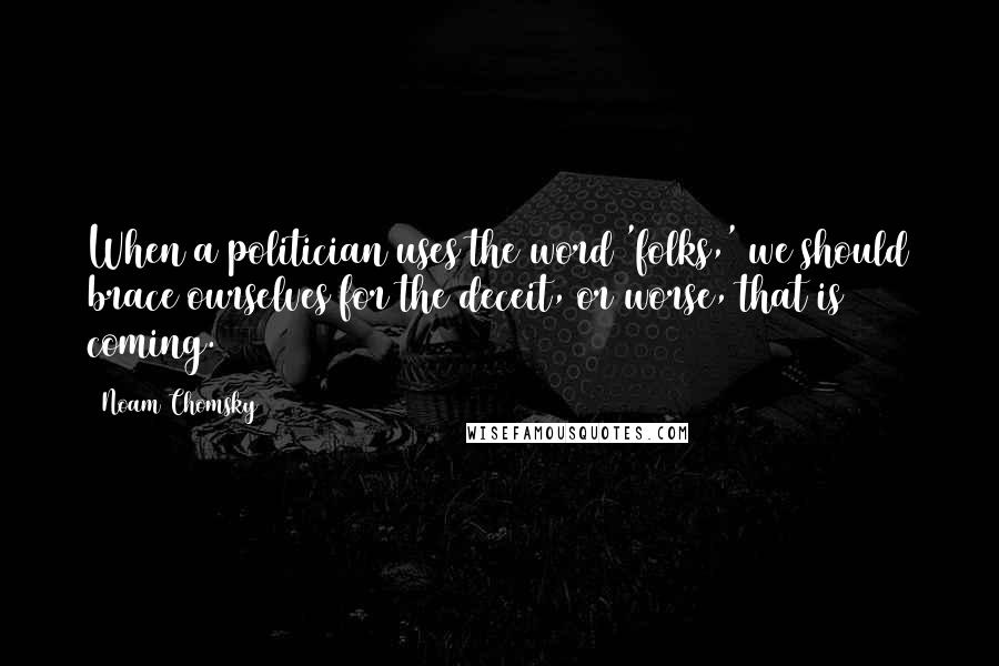 Noam Chomsky Quotes: When a politician uses the word 'folks,' we should brace ourselves for the deceit, or worse, that is coming.