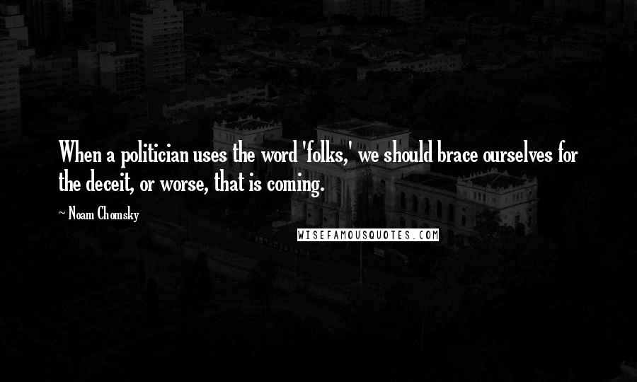 Noam Chomsky Quotes: When a politician uses the word 'folks,' we should brace ourselves for the deceit, or worse, that is coming.