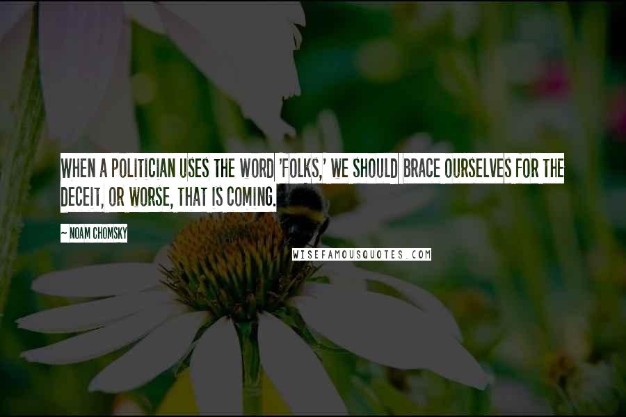 Noam Chomsky Quotes: When a politician uses the word 'folks,' we should brace ourselves for the deceit, or worse, that is coming.