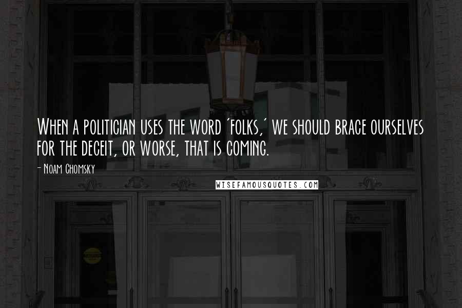 Noam Chomsky Quotes: When a politician uses the word 'folks,' we should brace ourselves for the deceit, or worse, that is coming.