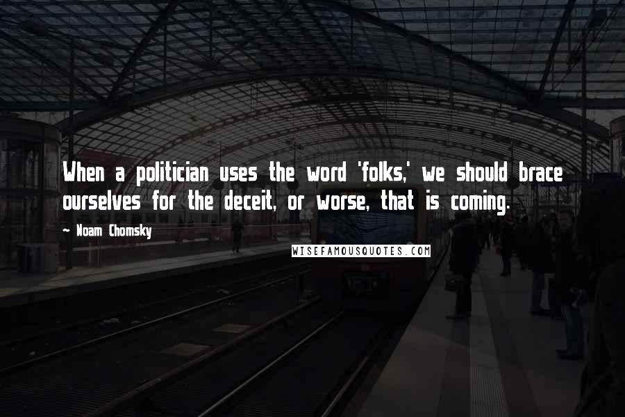Noam Chomsky Quotes: When a politician uses the word 'folks,' we should brace ourselves for the deceit, or worse, that is coming.