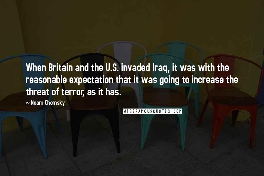 Noam Chomsky Quotes: When Britain and the U.S. invaded Iraq, it was with the reasonable expectation that it was going to increase the threat of terror, as it has.