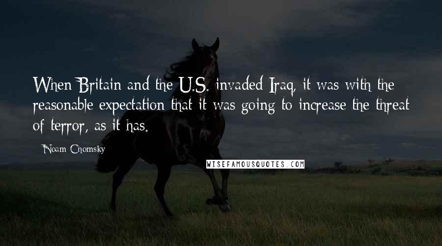 Noam Chomsky Quotes: When Britain and the U.S. invaded Iraq, it was with the reasonable expectation that it was going to increase the threat of terror, as it has.