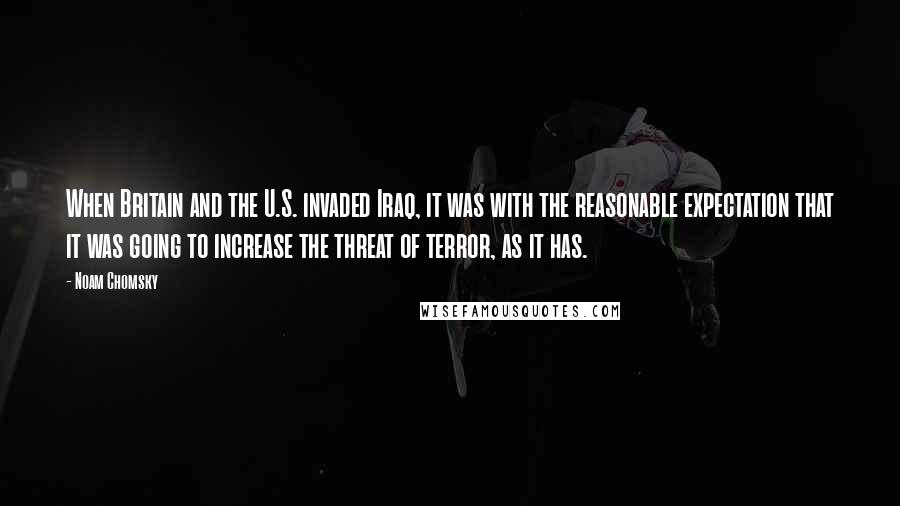 Noam Chomsky Quotes: When Britain and the U.S. invaded Iraq, it was with the reasonable expectation that it was going to increase the threat of terror, as it has.