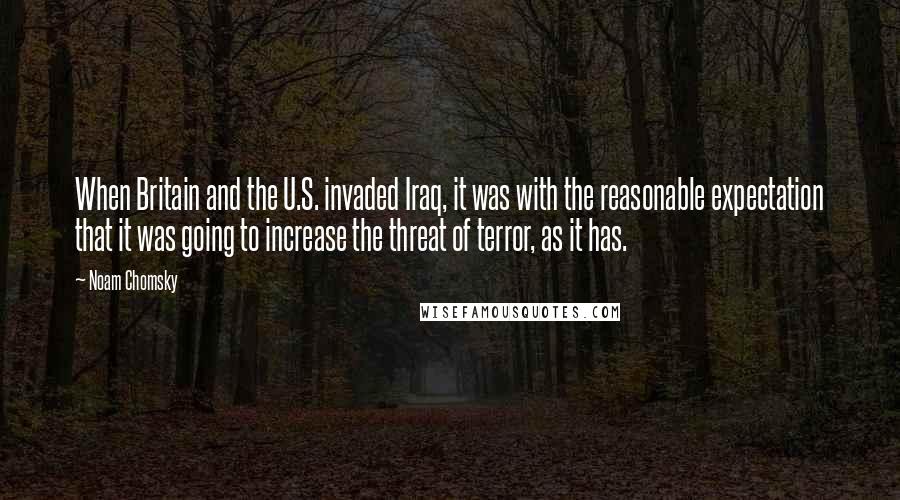 Noam Chomsky Quotes: When Britain and the U.S. invaded Iraq, it was with the reasonable expectation that it was going to increase the threat of terror, as it has.